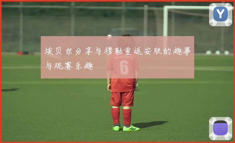 埃贝尔分享与穆勒重返安联的趣事与观赛乐趣