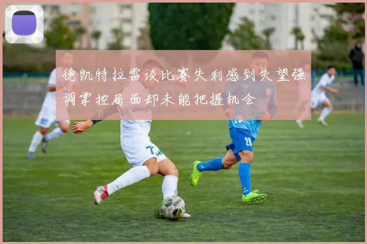 德凯特拉雷谈比赛失利感到失望强调掌控局面却未能把握机会