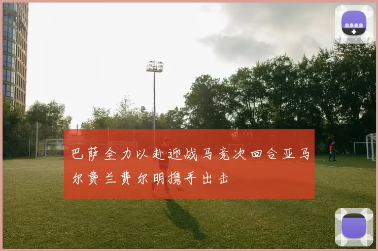 巴萨全力以赴迎战马竞次回合亚马尔费兰费尔明携手出击
