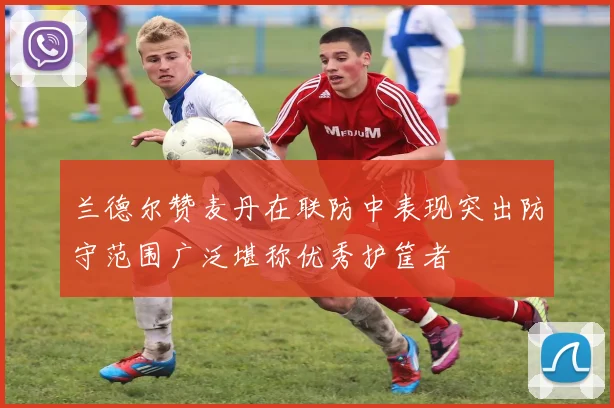 兰德尔赞麦丹在联防中表现突出防守范围广泛堪称优秀护筐者