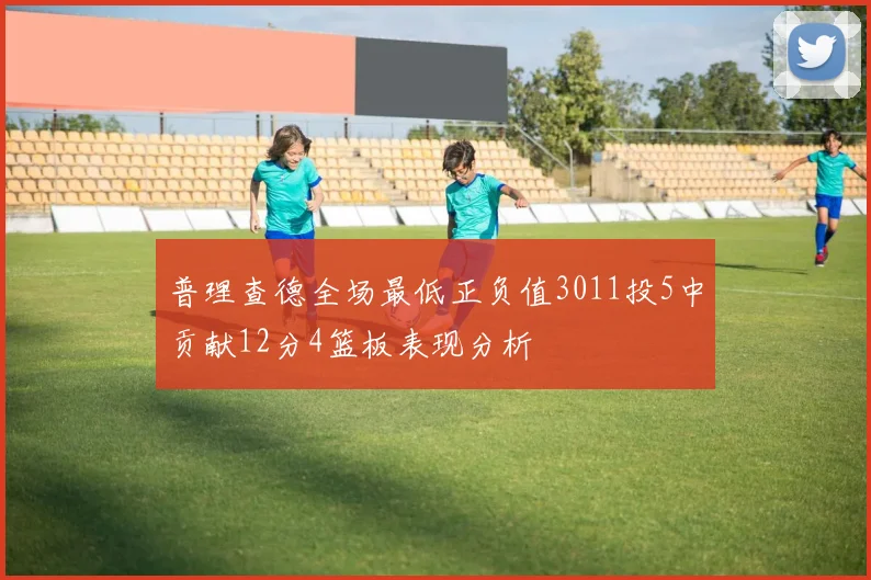 普理查德全场最低正负值3011投5中贡献12分4篮板表现分析