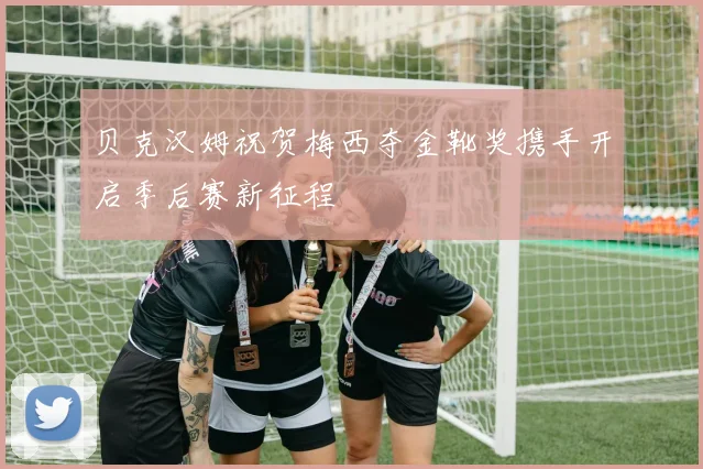 贝克汉姆祝贺梅西夺金靴奖携手开启季后赛新征程