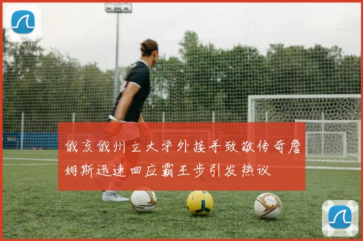 俄亥俄州立大学外接手致敬传奇詹姆斯迅速回应霸王步引发热议