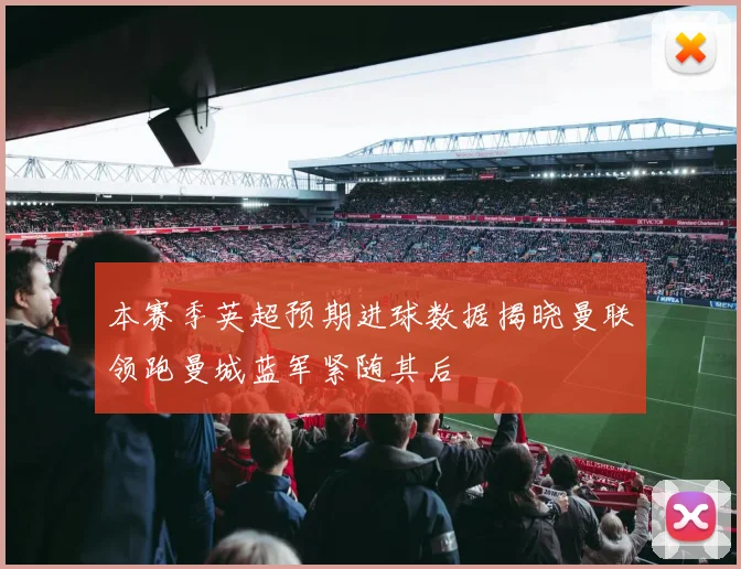 本赛季英超预期进球数据揭晓曼联领跑曼城蓝军紧随其后