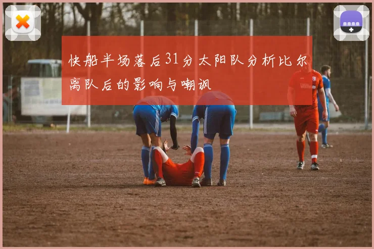 快船半场落后31分太阳队分析比尔离队后的影响与嘲讽