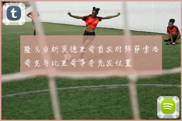 隆戈分析莫德里奇首发对阵萨索洛奇克与比里奇争夺先发位置