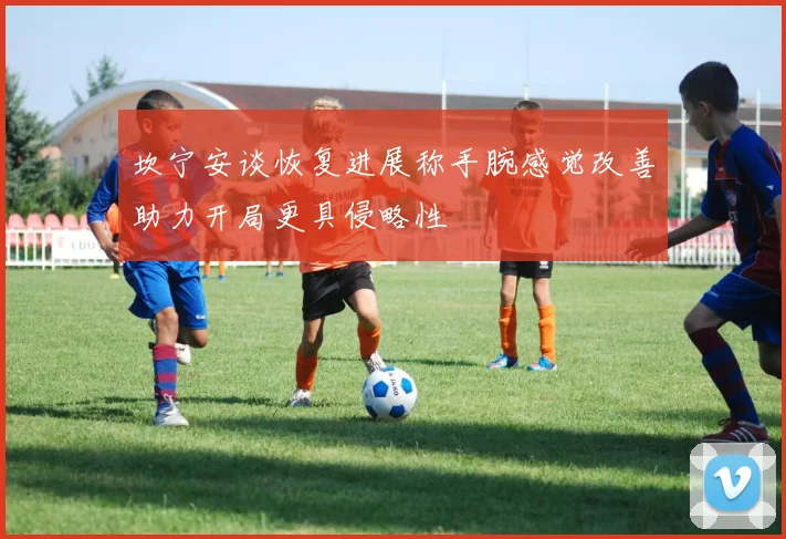 坎宁安谈恢复进展称手腕感觉改善助力开局更具侵略性