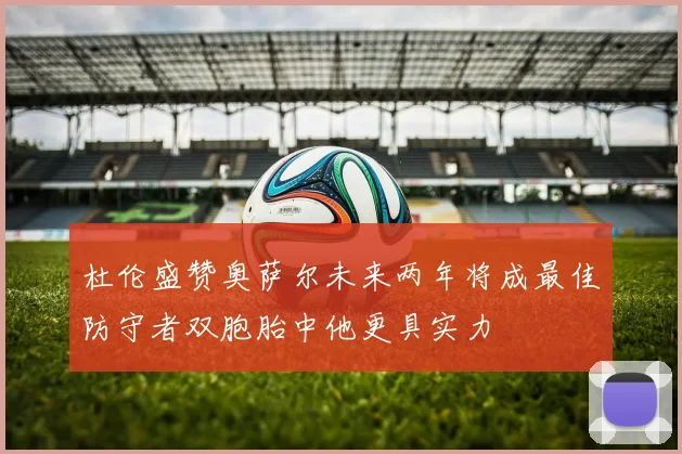 杜伦盛赞奥萨尔未来两年将成最佳防守者双胞胎中他更具实力