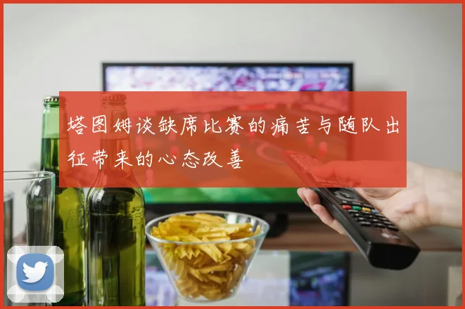 塔图姆谈缺席比赛的痛苦与随队出征带来的心态改善