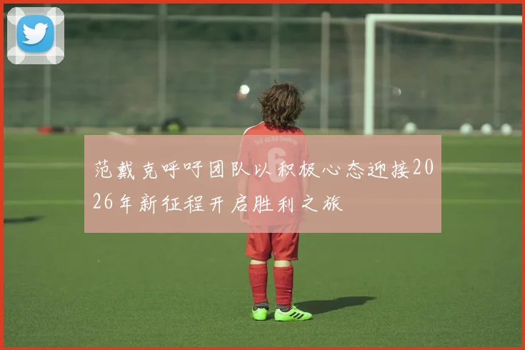范戴克呼吁团队以积极心态迎接2026年新征程开启胜利之旅