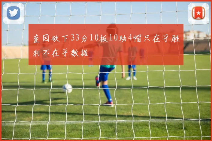 奎因砍下33分10板10助4帽只在乎胜利不在乎数据