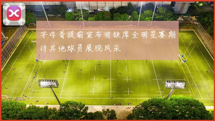 字母哥提前宣布将缺席全明星赛期待其他球员展现风采