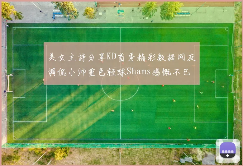 美女主持分享KD首秀精彩数据网友调侃小帅重色轻球Shams感慨不已