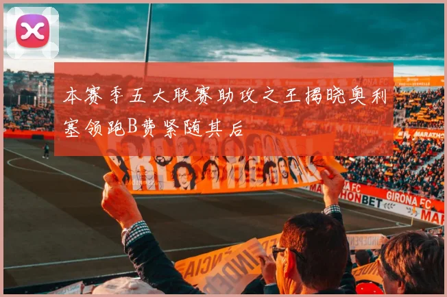 本赛季五大联赛助攻之王揭晓奥利塞领跑B费紧随其后