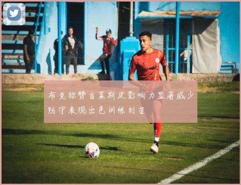 布克称赞吉莱斯皮影响力显著威少防守表现出色训练刻苦