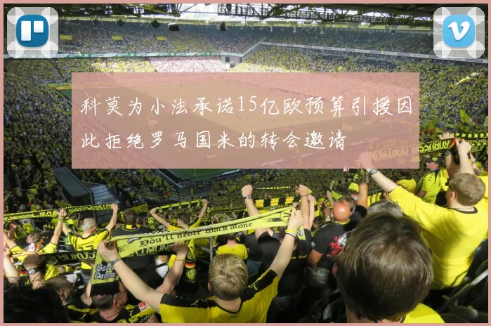 科莫为小法承诺15亿欧预算引援因此拒绝罗马国米的转会邀请