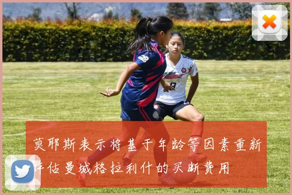 莫耶斯表示将基于年龄等因素重新评估曼城格拉利什的买断费用