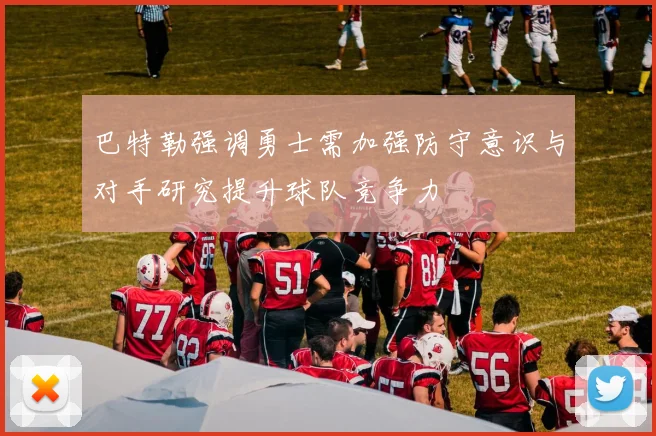 巴特勒强调勇士需加强防守意识与对手研究提升球队竞争力