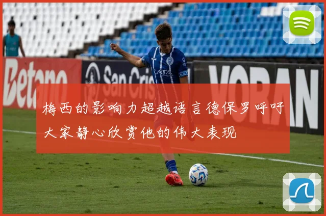 梅西的影响力超越语言德保罗呼吁大家静心欣赏他的伟大表现