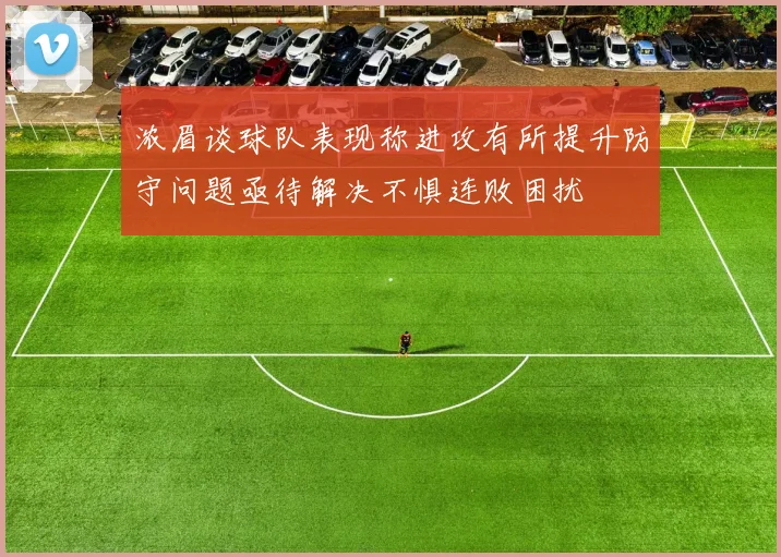 浓眉谈球队表现称进攻有所提升防守问题亟待解决不惧连败困扰