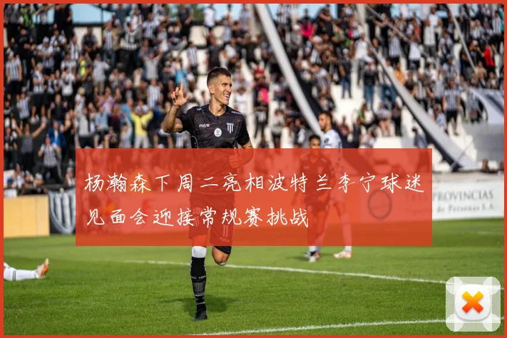 杨瀚森下周二亮相波特兰李宁球迷见面会迎接常规赛挑战