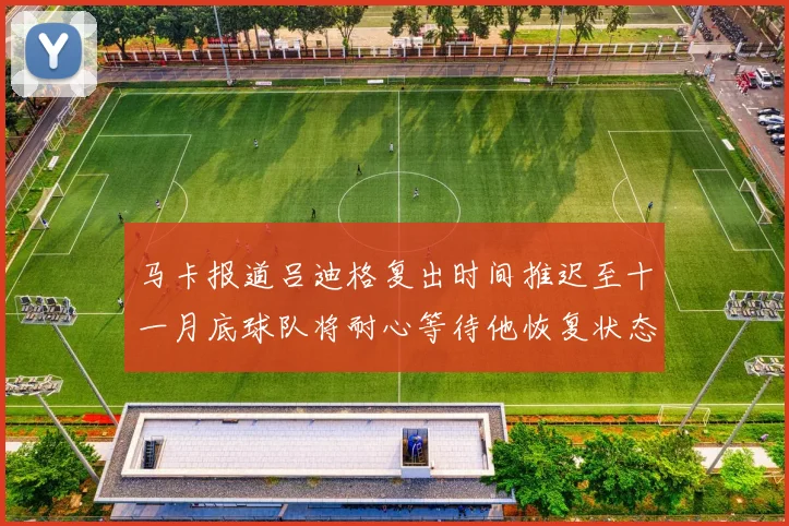 马卡报道吕迪格复出时间推迟至十一月底球队将耐心等待他恢复状态