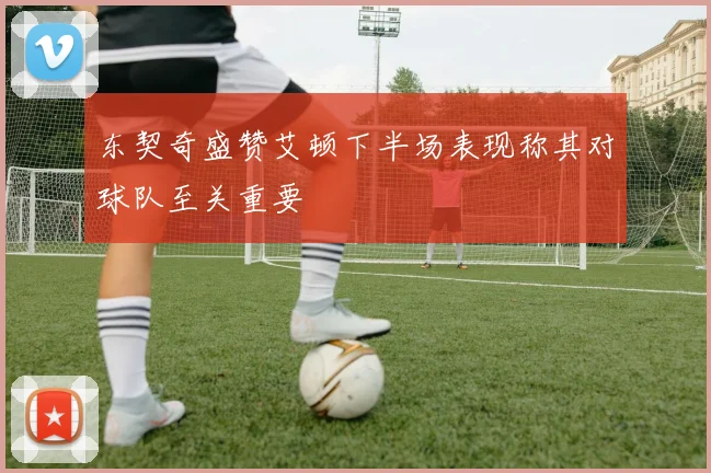 东契奇盛赞艾顿下半场表现称其对球队至关重要