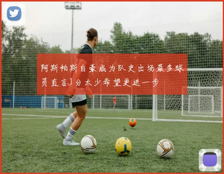 阿斯帕斯自豪成为队史出场最多球员直言1分太少希望更进一步
