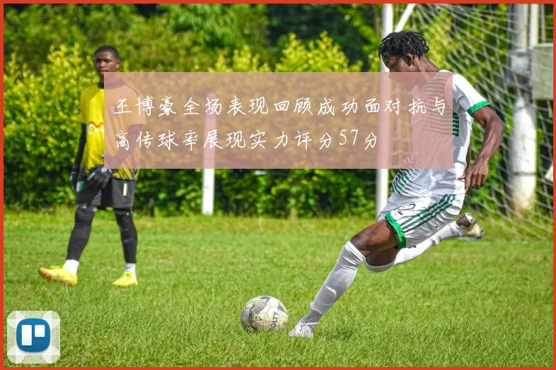 王博豪全场表现回顾成功面对抗与高传球率展现实力评分57分