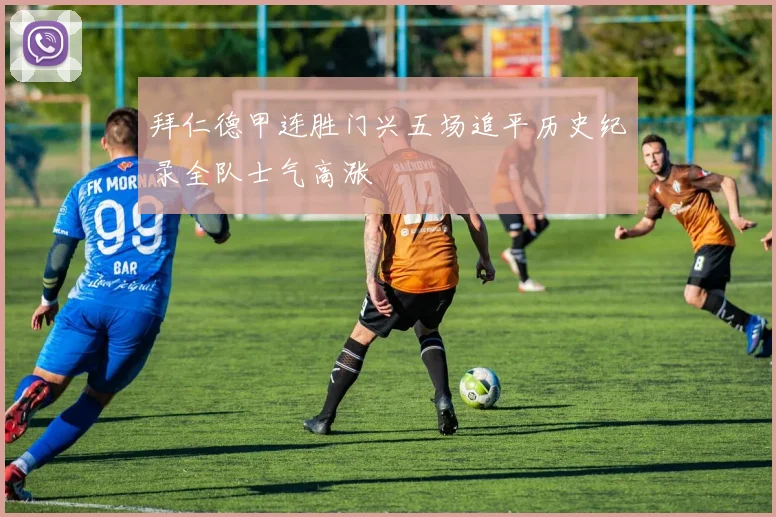 拜仁德甲连胜门兴五场追平历史纪录全队士气高涨