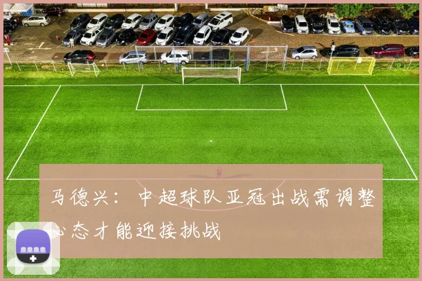 马德兴：中超球队亚冠出战需调整心态才能迎接挑战