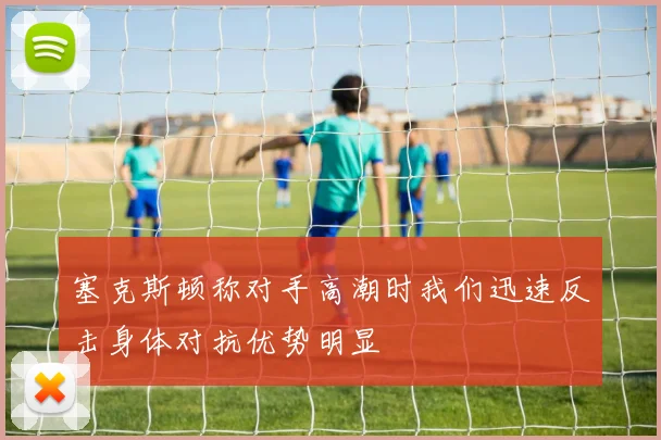 塞克斯顿称对手高潮时我们迅速反击身体对抗优势明显