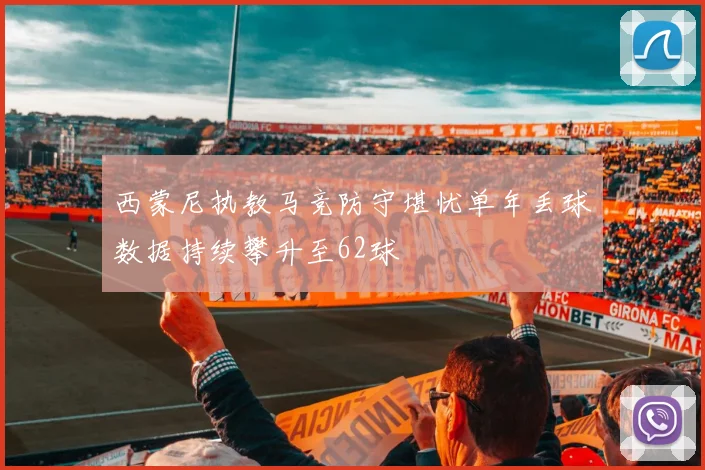 西蒙尼执教马竞防守堪忧单年丢球数据持续攀升至62球