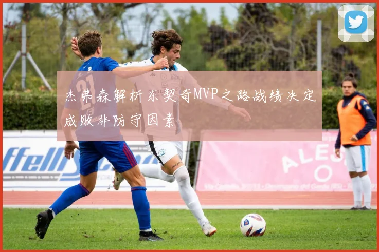 杰弗森解析东契奇MVP之路战绩决定成败非防守因素