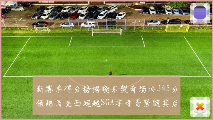 新赛季得分榜揭晓东契奇场均345分领跑马克西超越SGA字母哥紧随其后