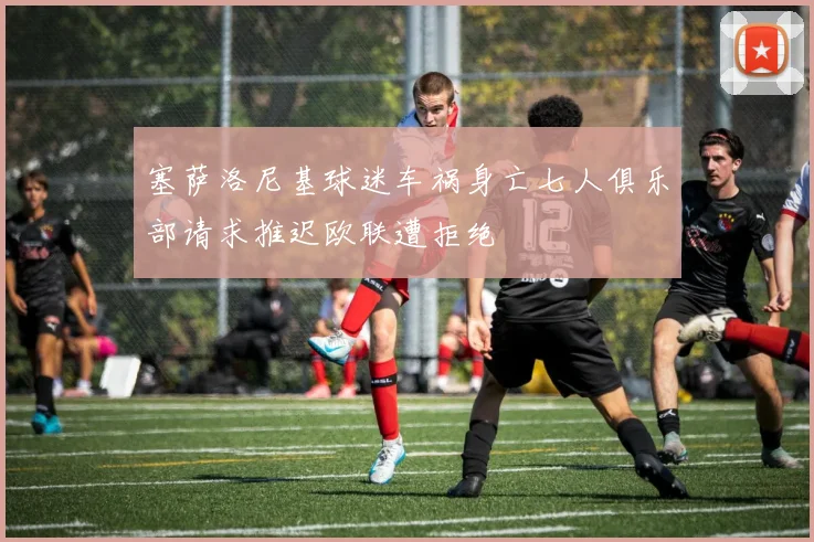 塞萨洛尼基球迷车祸身亡七人俱乐部请求推迟欧联遭拒绝