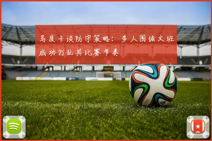 乌度卡谈防守策略：多人围堵文班成功打乱其比赛节奏