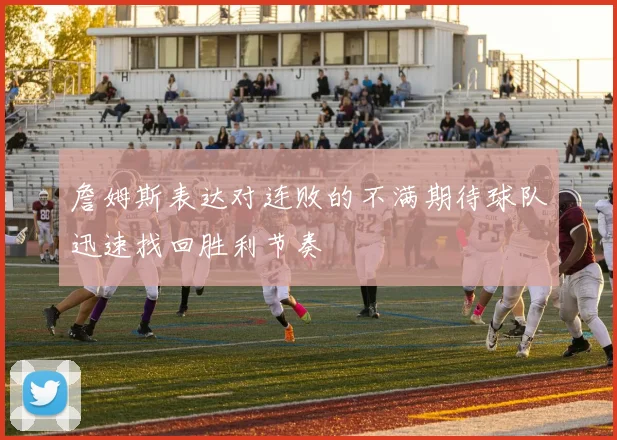 詹姆斯表达对连败的不满期待球队迅速找回胜利节奏