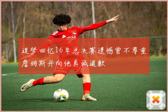 追梦回忆16年总决赛遗憾曾不尊重詹姆斯并向他真诚道歉
