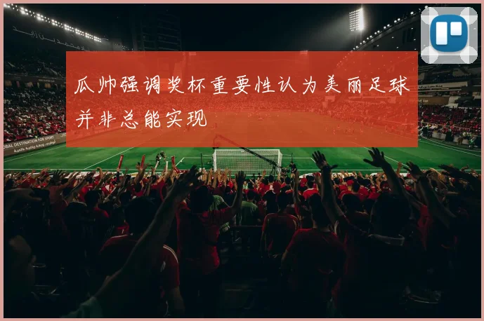 瓜帅强调奖杯重要性认为美丽足球并非总能实现