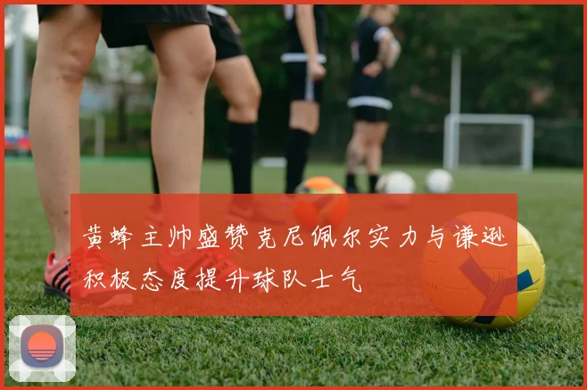 黄蜂主帅盛赞克尼佩尔实力与谦逊积极态度提升球队士气